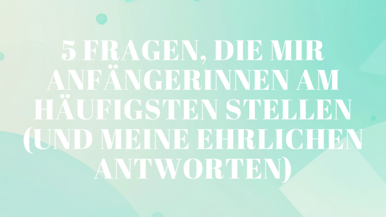 5 Fragen, die mir Anfängerinnen am häufigsten stellen (und meine ehrlichen Antworten)