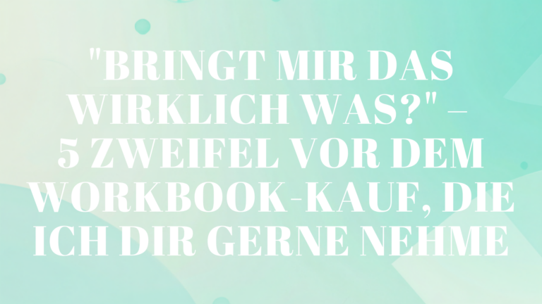 „Bringt mir das wirklich was?“ – 5 Zweifel vor dem Workbook-Kauf, die ich dir gerne nehme