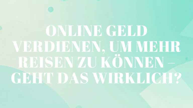 Online Geld verdienen, um mehr reisen zu können – geht das wirklich?